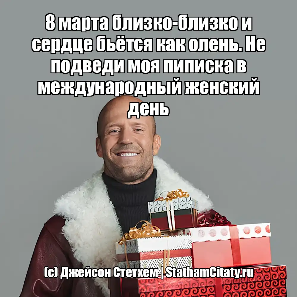 8 марта близко-близко и сердце бьётся как олень. Не подведи моя пиписка в международный женский день  (с) Джейсон Стетхем