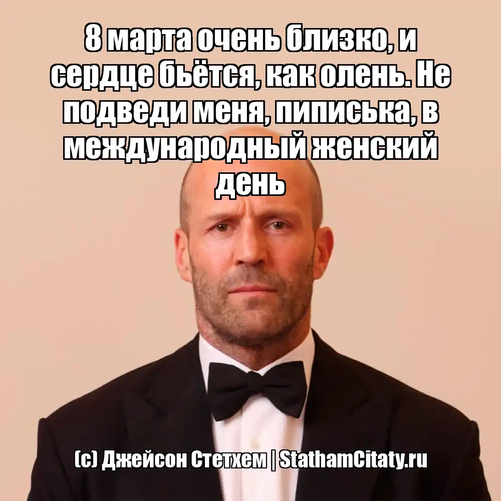 8 марта очень близко, и сердце бьётся, как олень. Не подведи меня, пиписька, в международный женский день  (с) Джейсон Стетхем