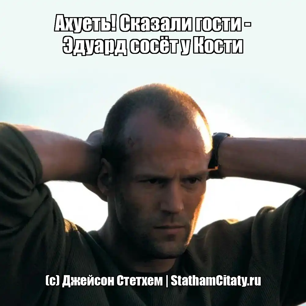 Ахуеть! Сказали гости - Эдуард сосёт у Кости  (с) Джейсон Стетхем