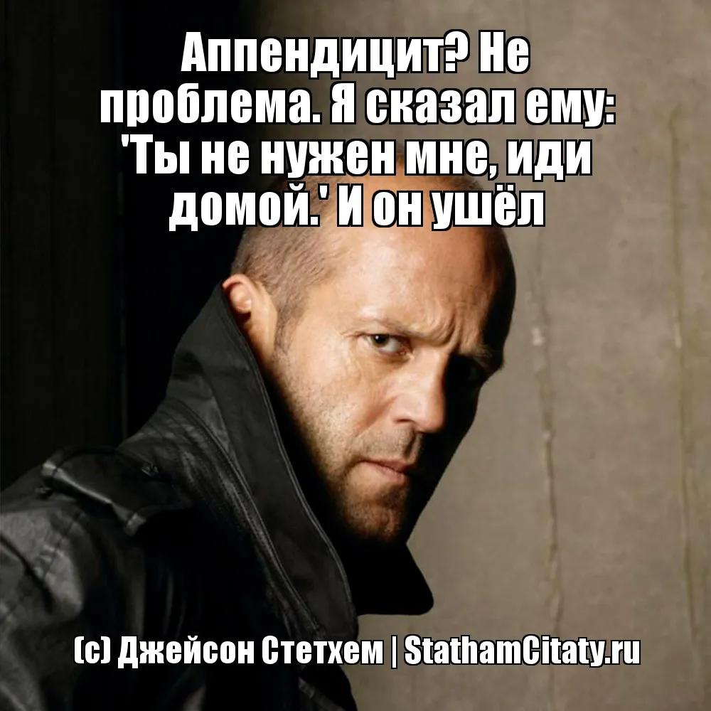 Аппендицит? Не проблема. Я сказал ему: 'Ты не нужен мне, иди домой.' И он ушёл  (с) Джейсон Стетхем