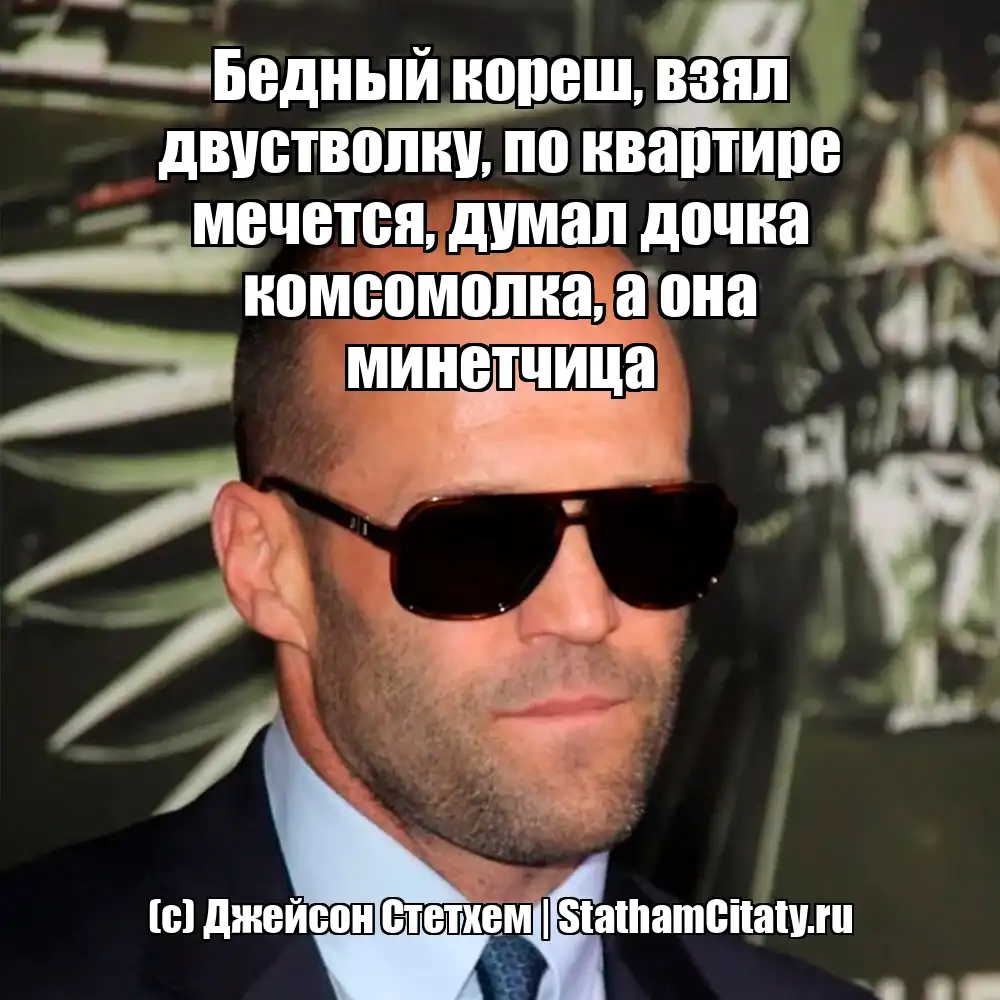 Бедный кореш, взял двустволку, по квартире мечется, думал дочка комсомолка, а она  минетчица  (с) Джейсон Стетхем