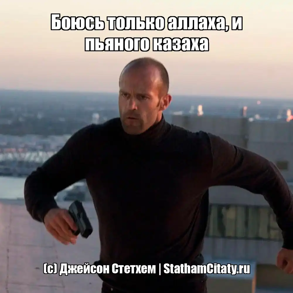 Боюсь только аллаха, и пьяного казаха  (с) Джейсон Стетхем