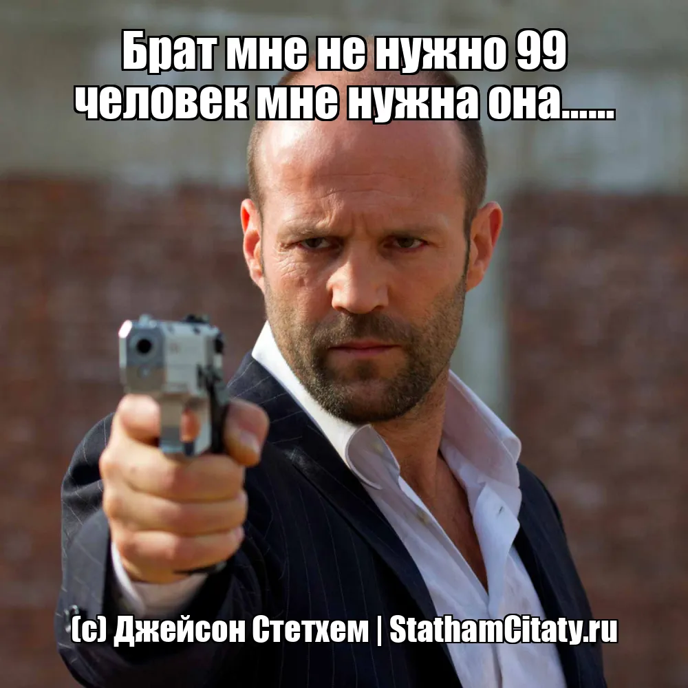 Брат мне не нужно 99 человек мне нужна она……  (с) Джейсон Стетхем