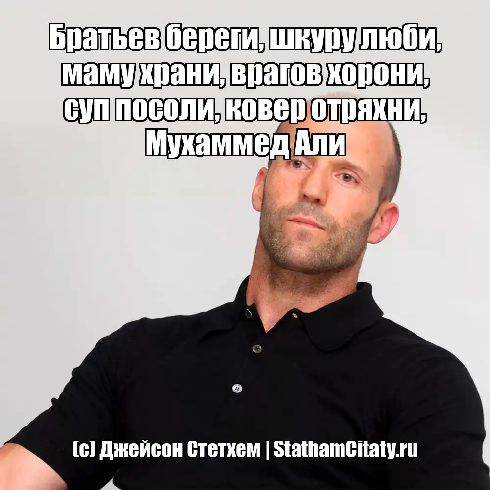 Братьев береги, шкуру люби, маму храни, врагов хорони, суп посоли, ковер отряхни, Мухаммед Али  (с) Джейсон Стетхем