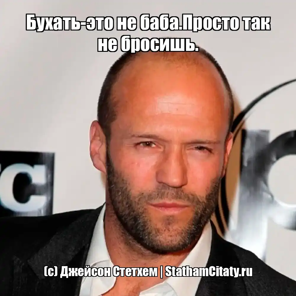 Бухать-это не баба.Просто так не бросишь.  (с) Джейсон Стетхем