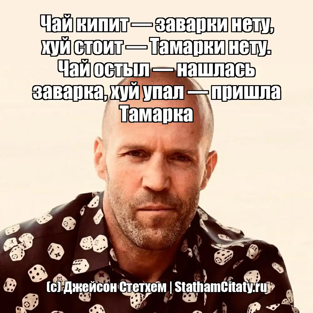 Чай кипит — заварки нету, хуй стоит — Тамарки нету. Чай остыл — нашлась заварка, хуй упал — пришла Тамарка  (с) Джейсон Стетхем