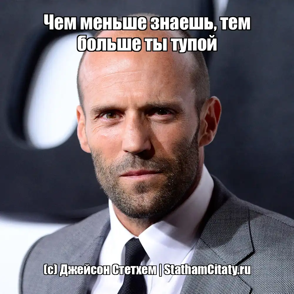 Чем меньше знаешь, тем больше ты тупой  (с) Джейсон Стетхем