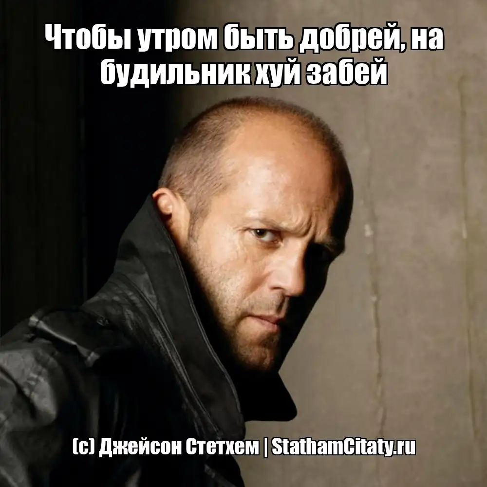 Чтобы утром быть добрей, на будильник хуй забей  (с) Джейсон Стетхем
