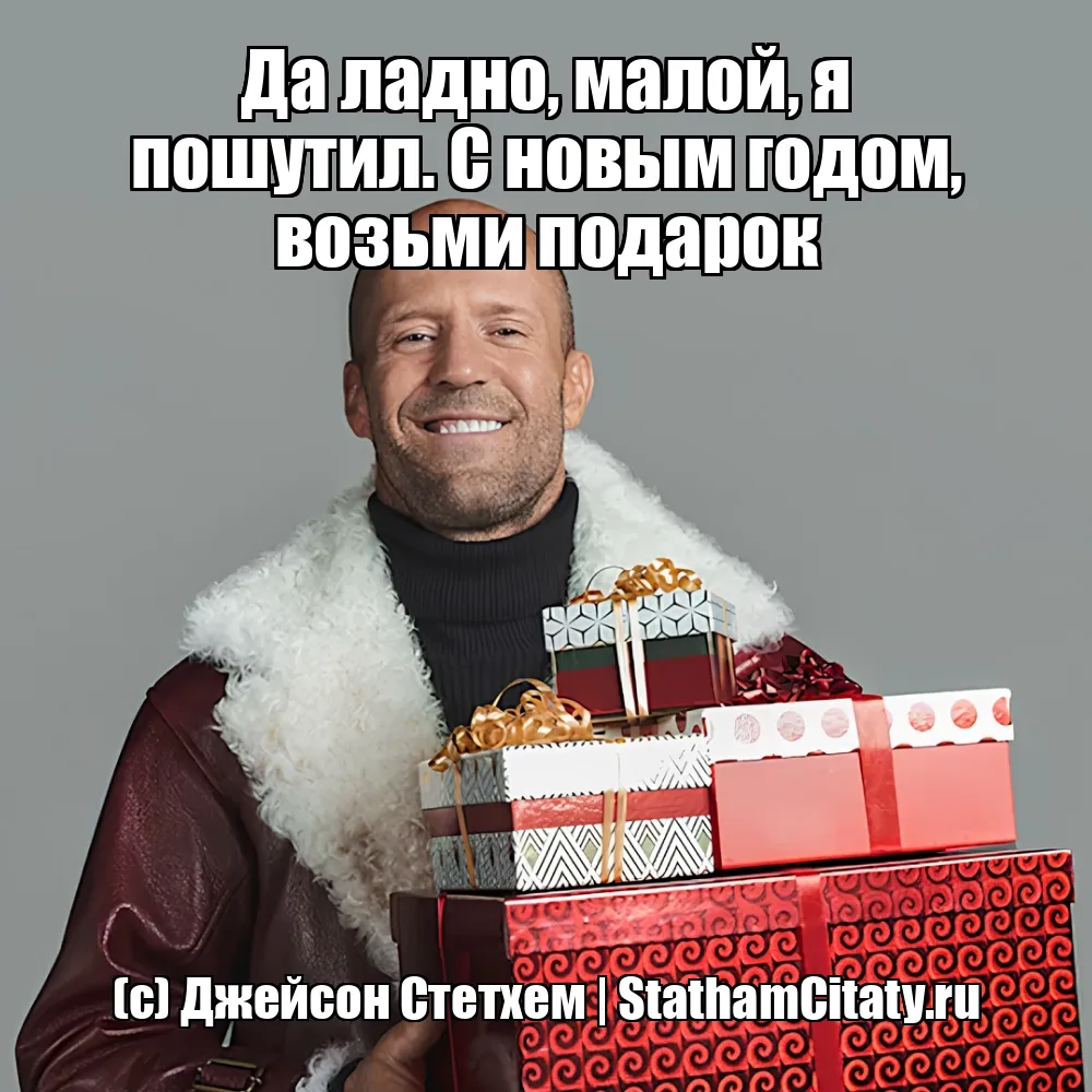 Да ладно, малой, я пошутил. С новым годом, возьми подарок  (с) Джейсон Стетхем