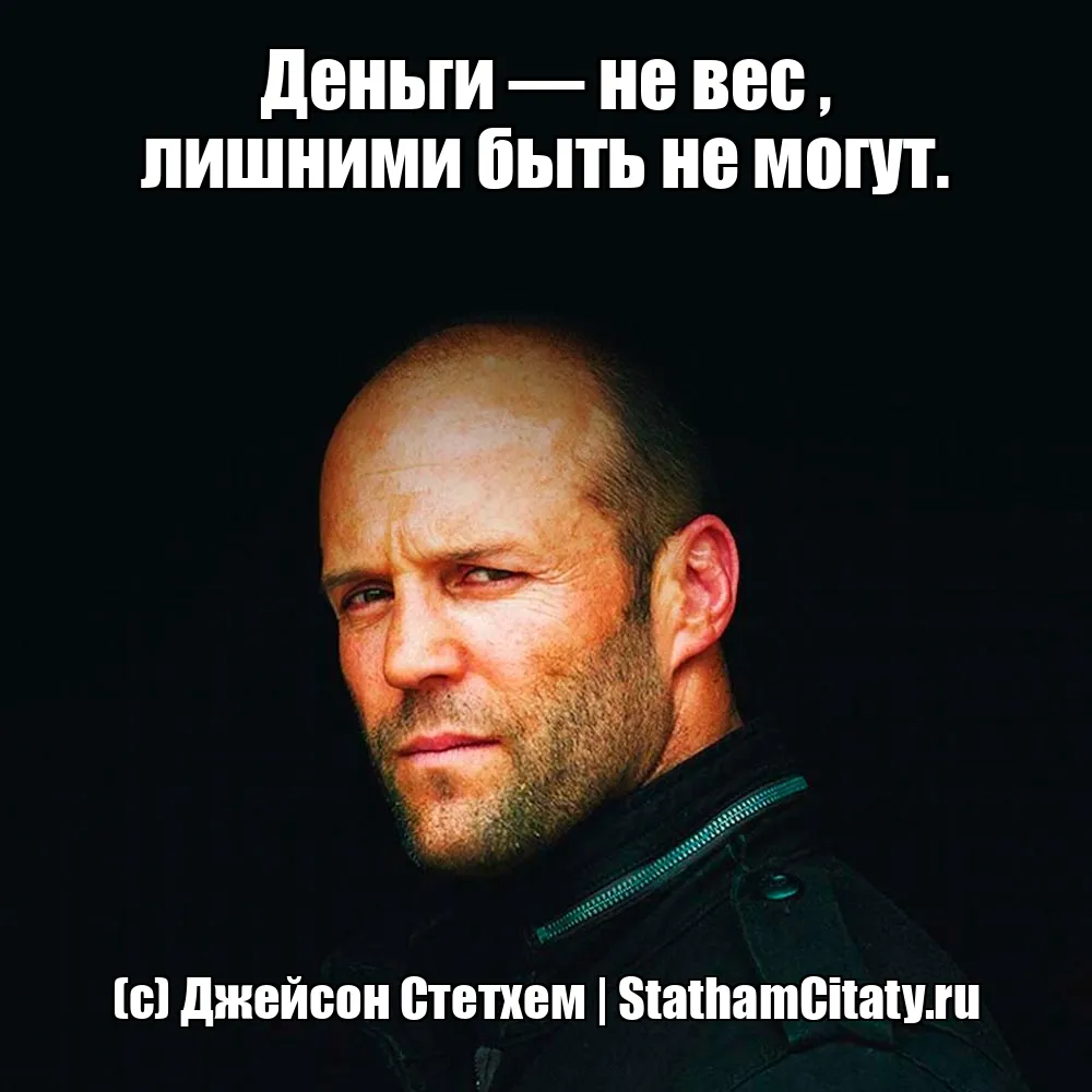 Деньги — не вес , лишними быть не могут.  (с) Джейсон Стетхем
