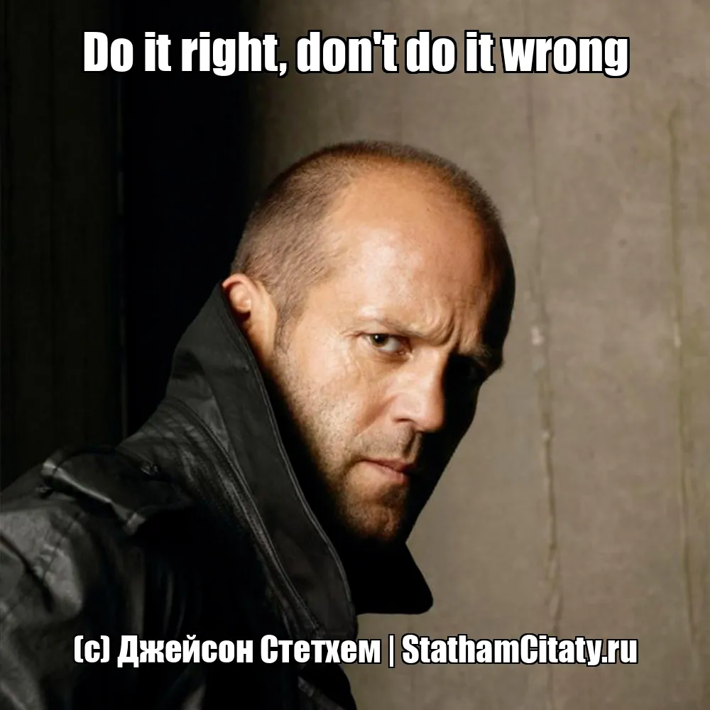 Do it right, don't do it wrong  (с) Джейсон Стетхем
