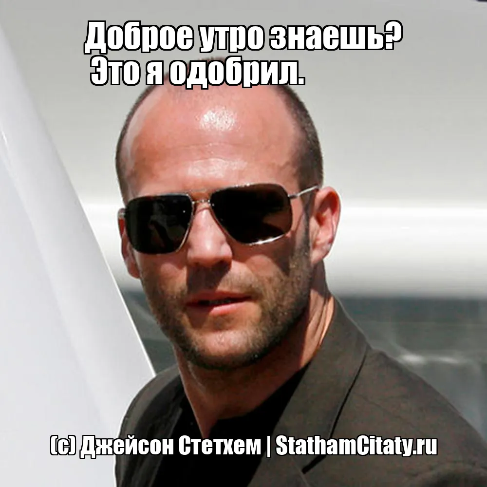 Доброе утро знаешь?
 Это я одобрил.  (с) Джейсон Стетхем