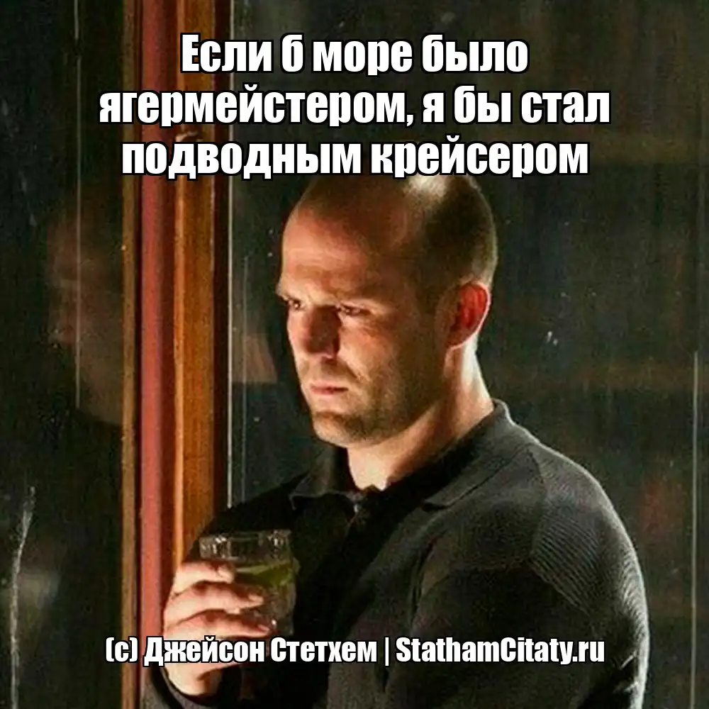 Если б море было ягермейстером, я бы стал подводным крейсером  (с) Джейсон Стетхем