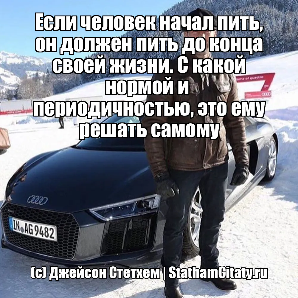 Если человек начал пить, он должен пить до конца своей жизни. С какой нормой и  периодичностью, это ему решать самому  (с) Джейсон Стетхем