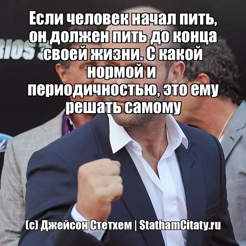 Если человек начал пить, он должен пить до конца своей жизни. С какой нормой и  периодичностью, это ему решать самому  (с) Джейсон Стетхем