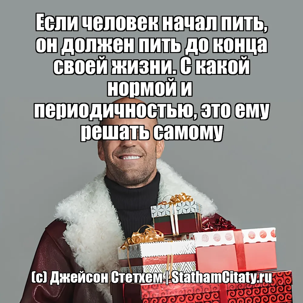 Если человек начал пить, он должен пить до конца своей жизни. С какой нормой и  периодичностью, это ему решать самому  (с) Джейсон Стетхем