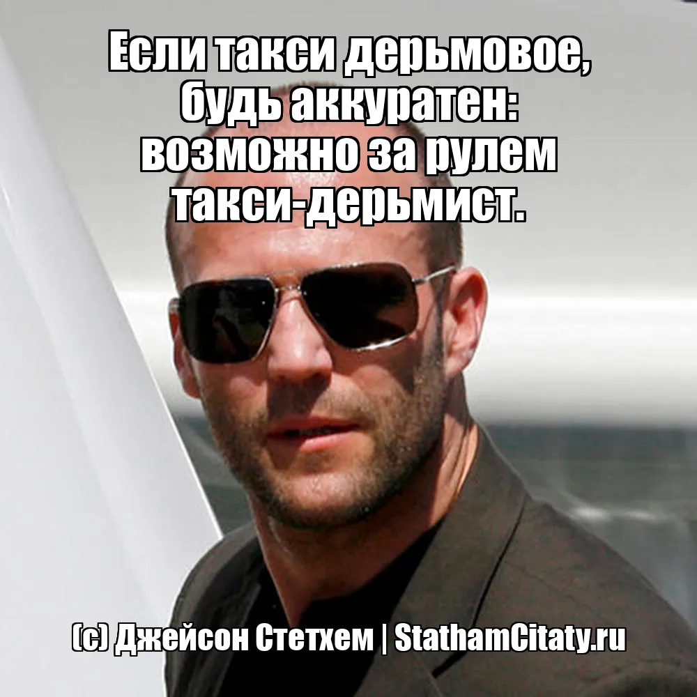 Если такси дерьмовое, будь аккуратен: возможно за рулем такси-дерьмист.  (с) Джейсон Стетхем