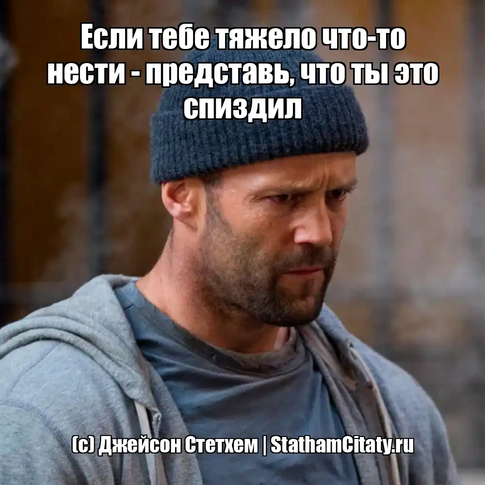 Если тебе тяжело что-то нести - представь, что ты это спиздил  (с) Джейсон Стетхем