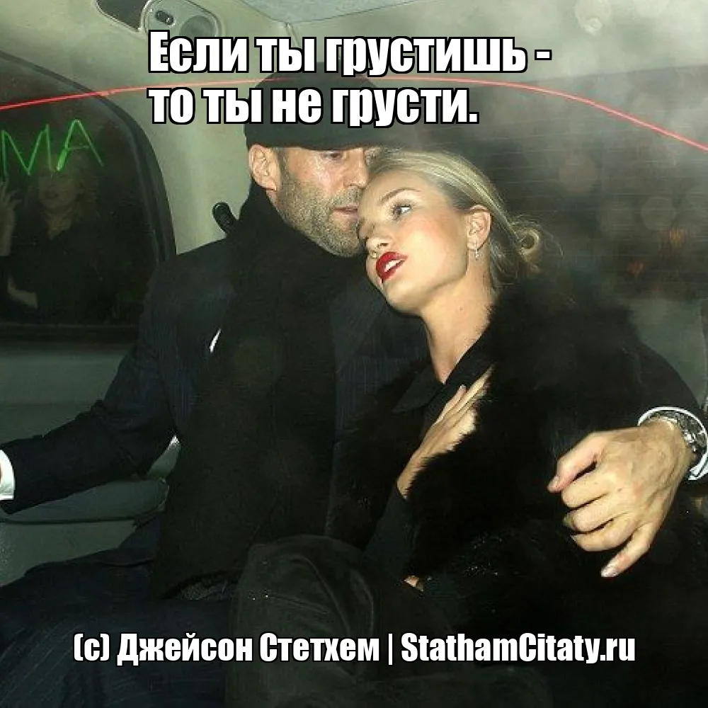 Если ты грустишь - 
то ты не грусти.  (с) Джейсон Стетхем