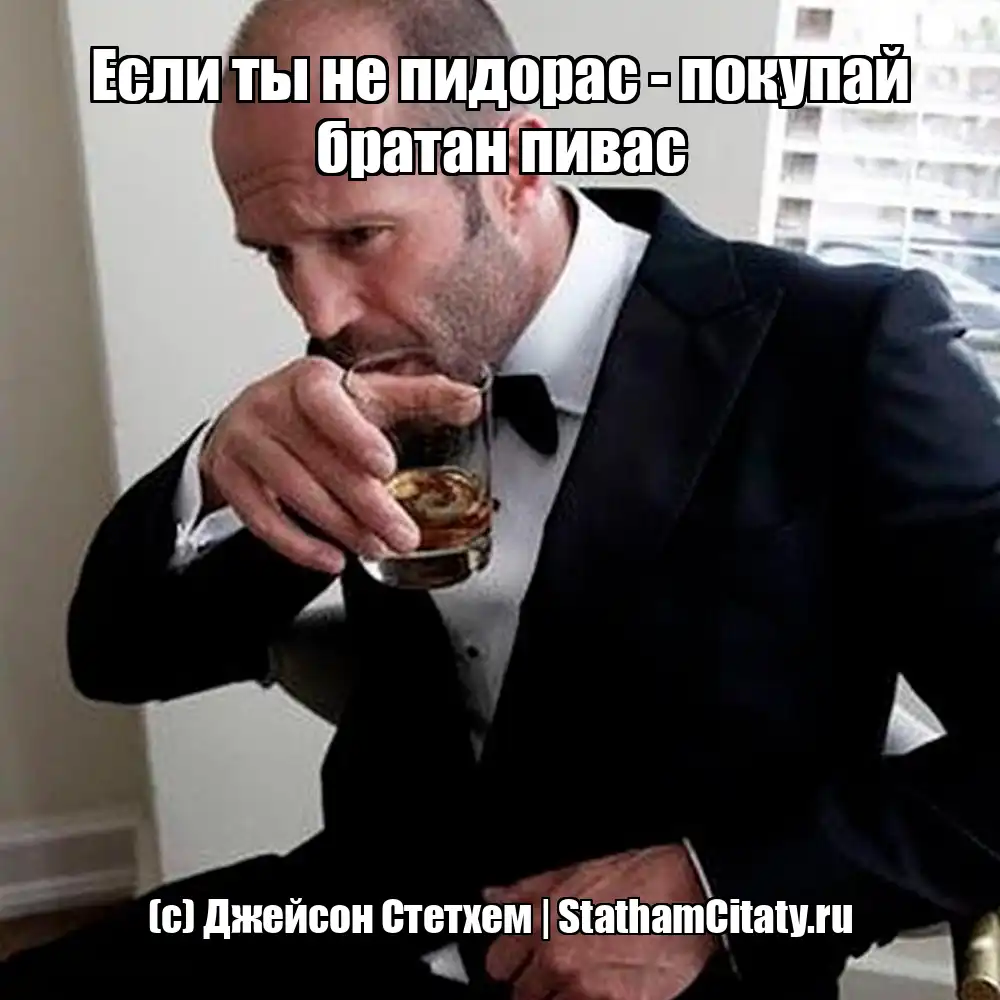 Если ты не пидорас - покупай братан пивас  (с) Джейсон Стетхем