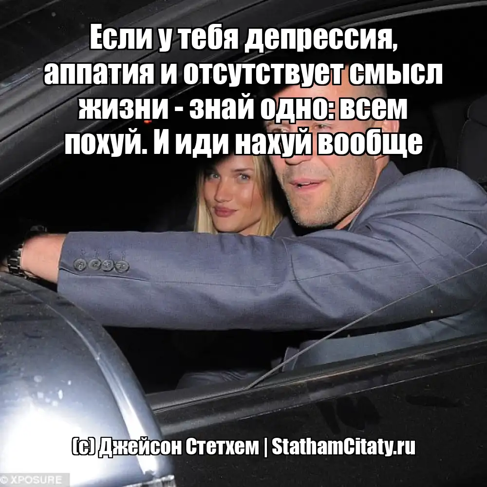 Если у тебя депрессия, аппатия и отсутствует смысл жизни - знай одно: всем похуй. И иди нахуй вообще  (с) Джейсон Стетхем