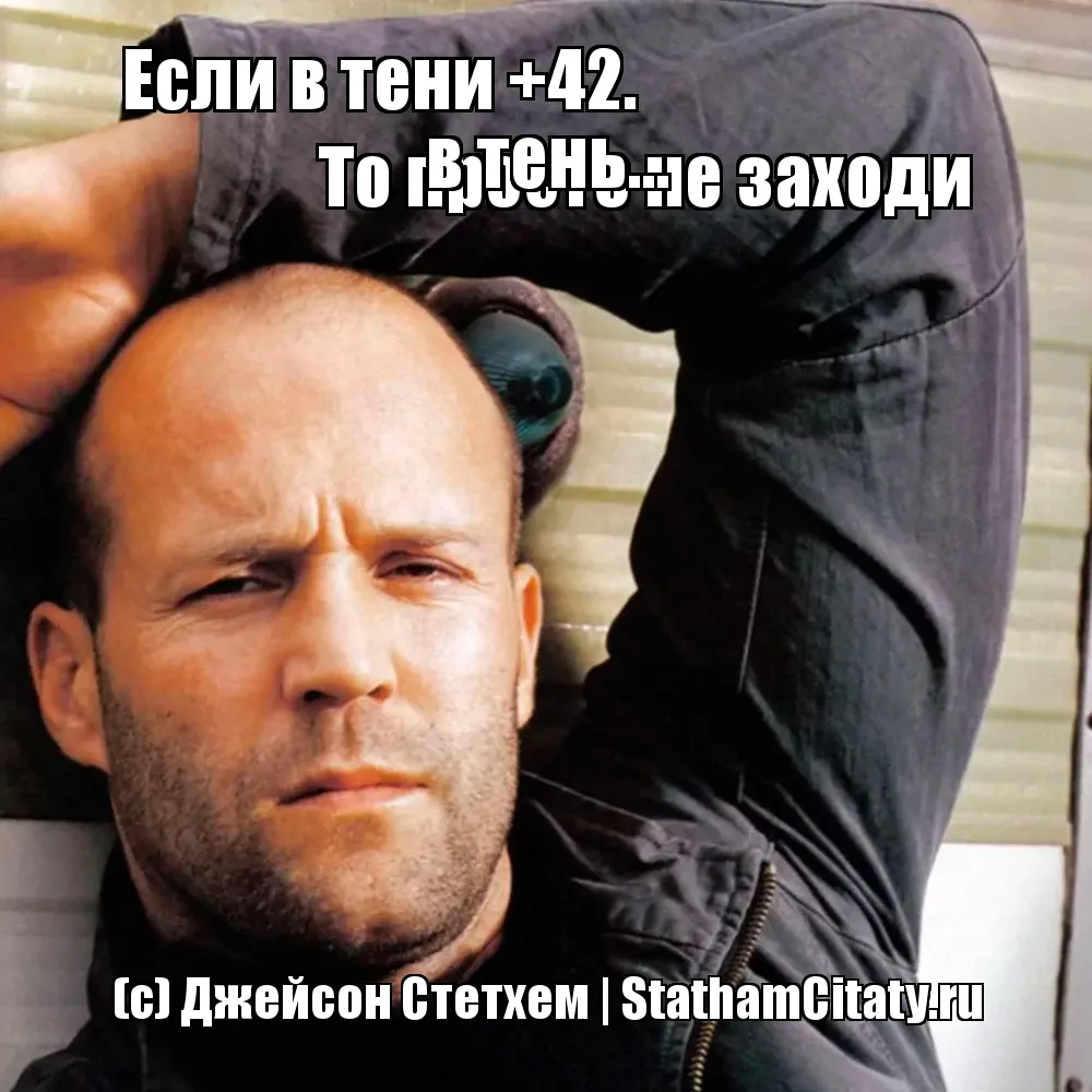 Если в тени +42.            
               То просто не заходи в тень...  (с) Джейсон Стетхем