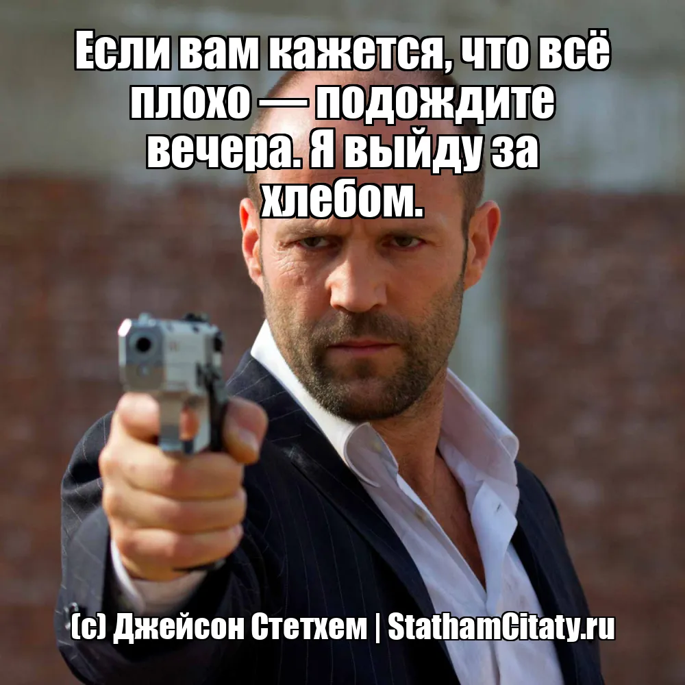 Если вам кажется, что всё плохо — подождите вечера. Я выйду за хлебом.  (с) Джейсон Стетхем