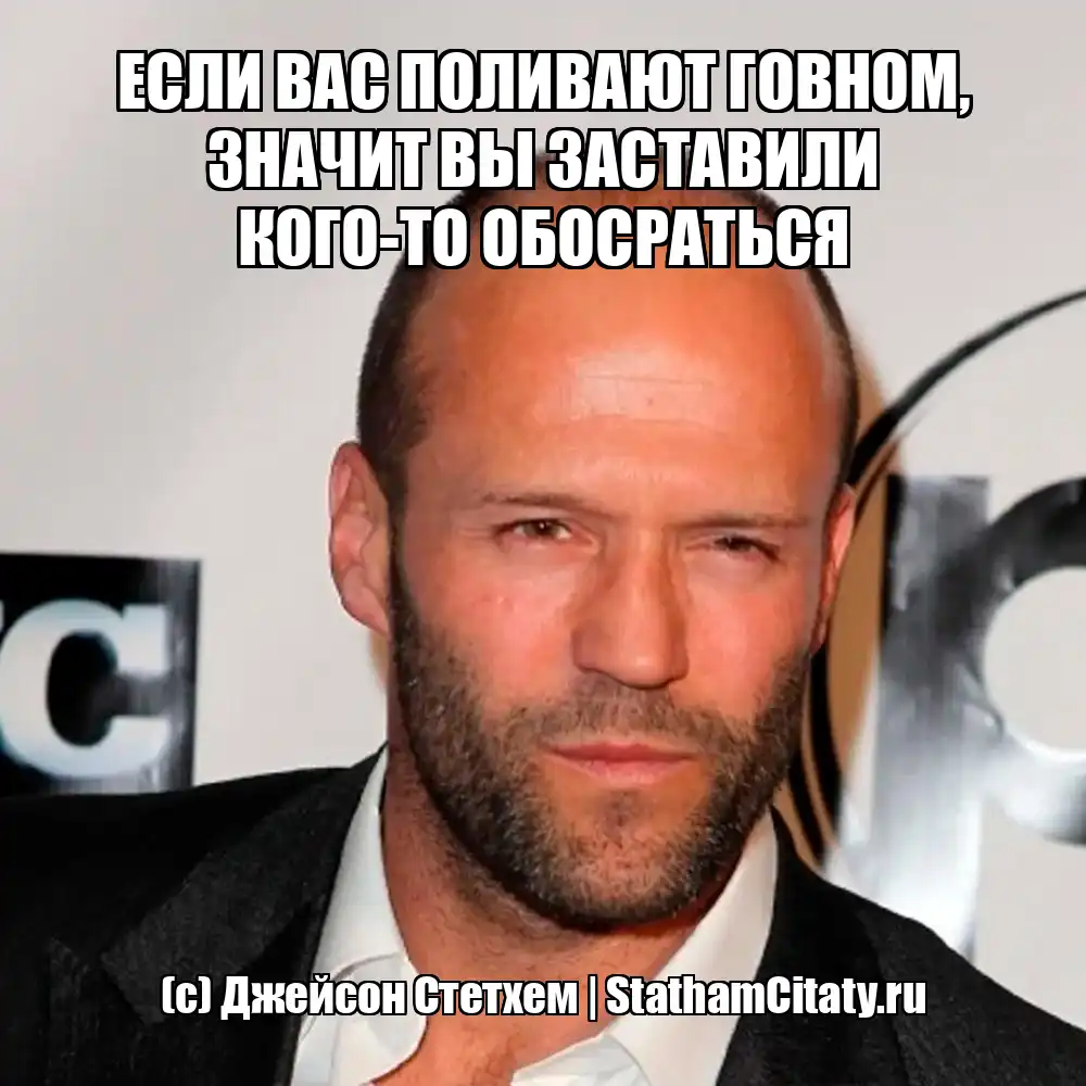 ЕСЛИ ВАС ПОЛИВАЮТ ГОВНОМ, ЗНАЧИТ ВЫ ЗАСТАВИЛИ КОГО-ТО ОБОСРАТЬСЯ  (с) Джейсон Стетхем