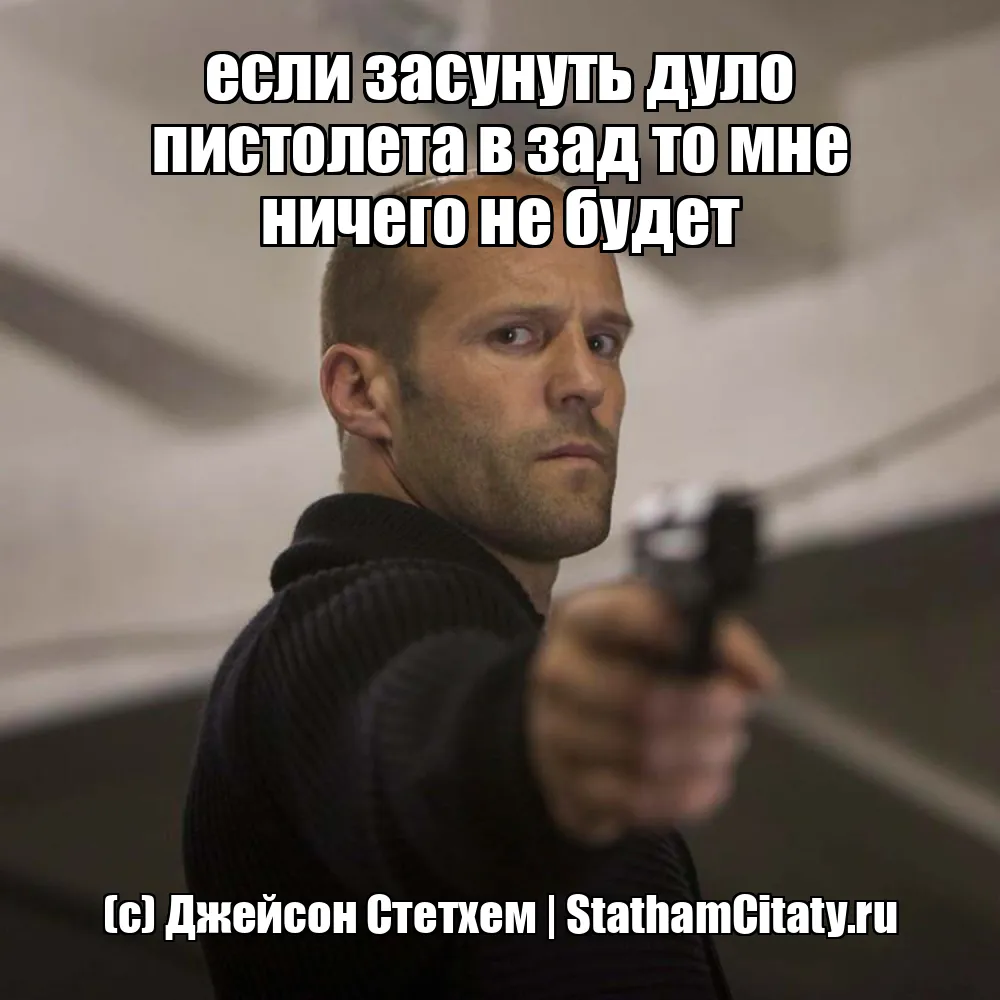 если засунуть дуло пистолета в зад то мне ничего не будет  (с) Джейсон Стетхем