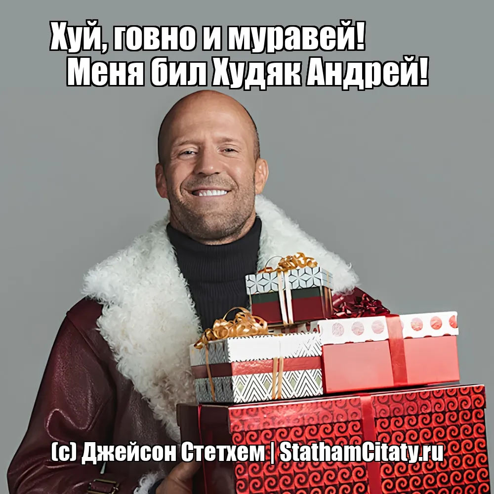 Хуй, говно и муравей!                         Меня бил Худяк Андрей!  (с) Джейсон Стетхем