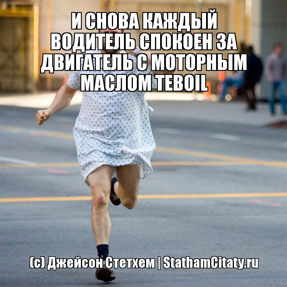 И СНОВА КАЖДЫЙ ВОДИТЕЛЬ СПОКОЕН ЗА ДВИГАТЕЛЬ С МОТОРНЫМ МАСЛОМ TEBOIL  (с) Джейсон Стетхем