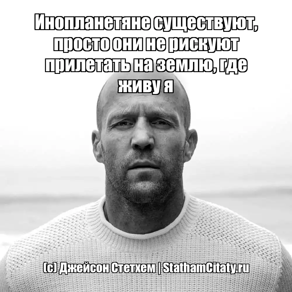 Инопланетяне существуют, просто они не рискуют прилетать на землю, где живу я  (с) Джейсон Стетхем