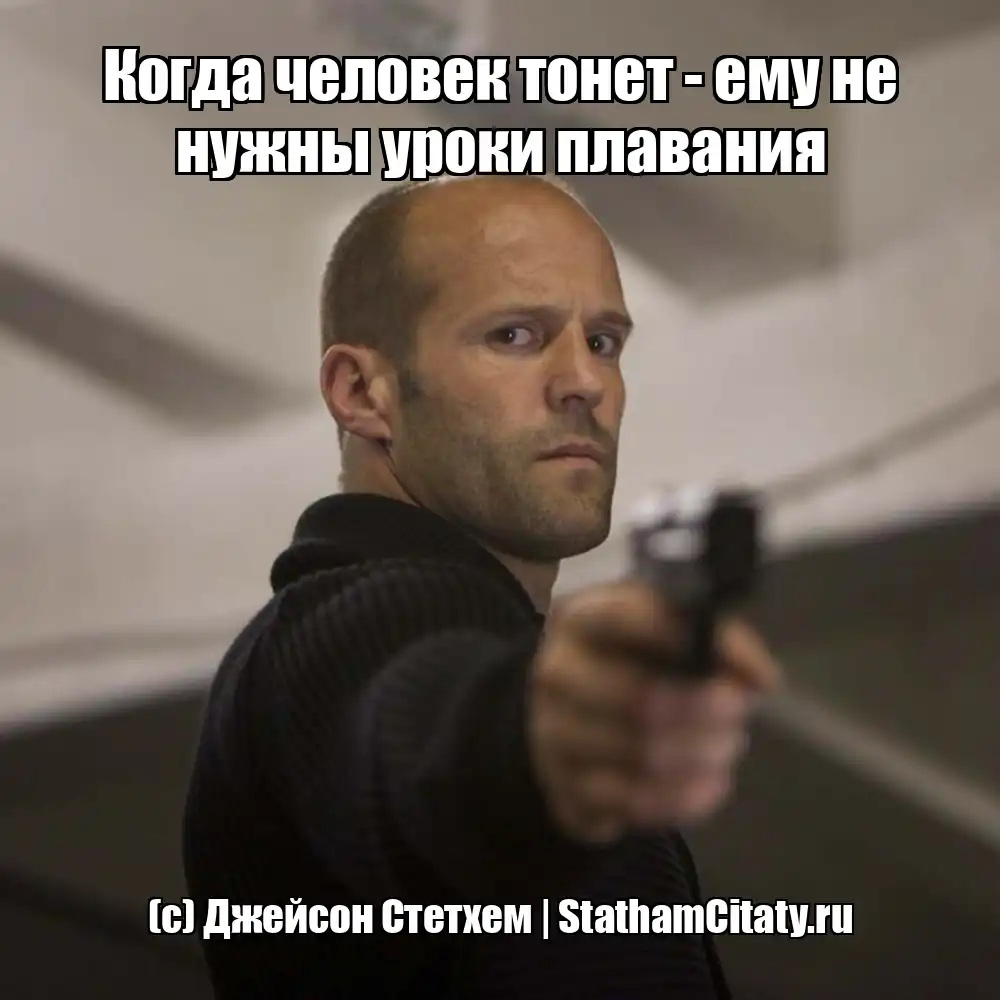 Когда человек тонет - ему не нужны уроки плавания  (с) Джейсон Стетхем