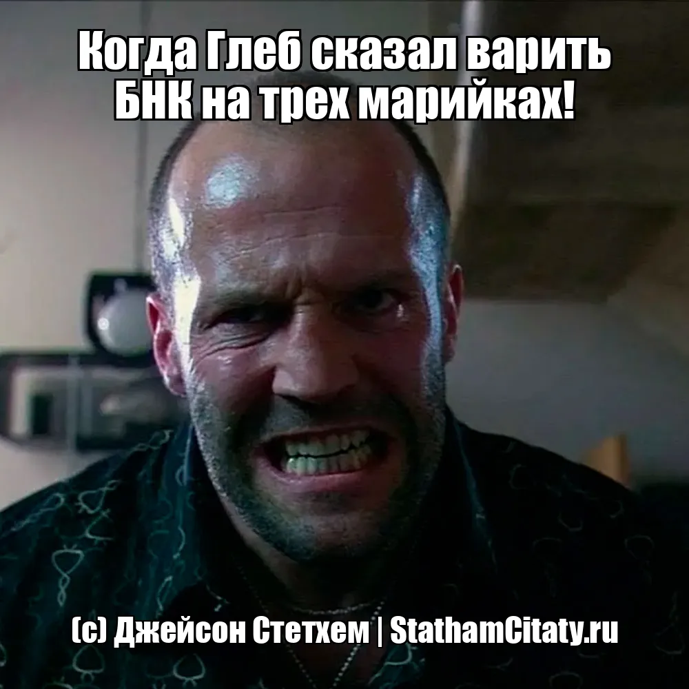 Когда Глеб сказал варить БНК на трех марийках!  (с) Джейсон Стетхем