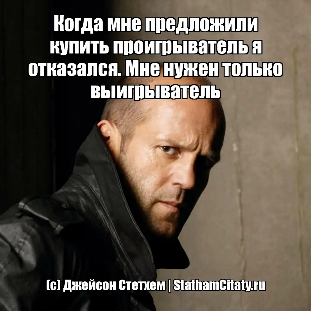 Когда мне предложили купить проигрыватель я отказался. Мне нужен только выигрыватель  (с) Джейсон Стетхем
