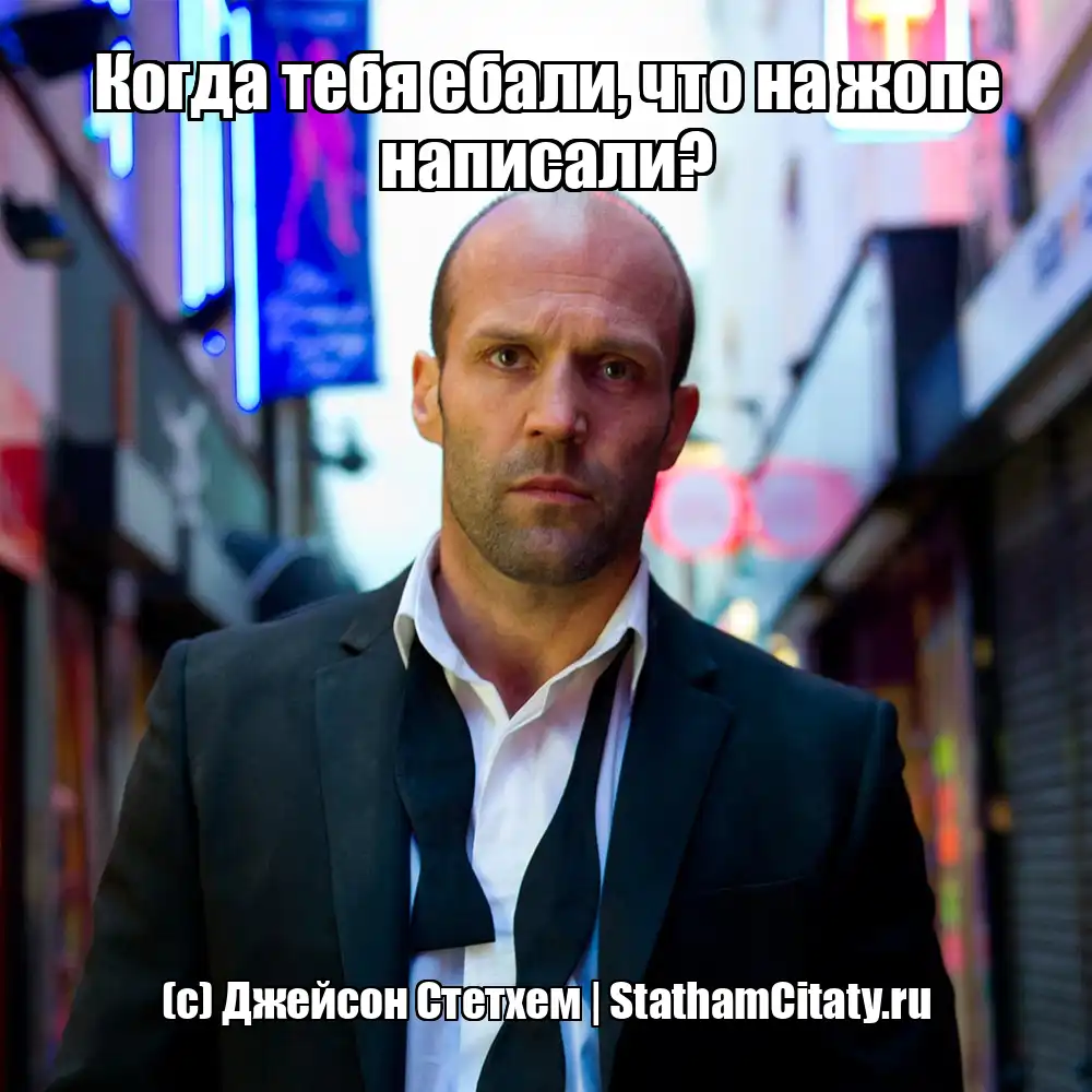 Когда тебя ебали, что на жопе написали?  (с) Джейсон Стетхем