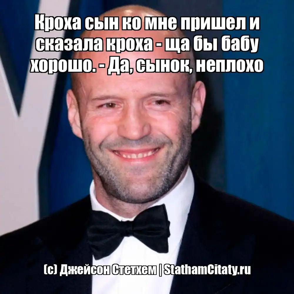 Кроха сын ко мне пришел и сказала кроха - ща бы бабу хорошо. - Да, сынок, неплохо  (с) Джейсон Стетхем