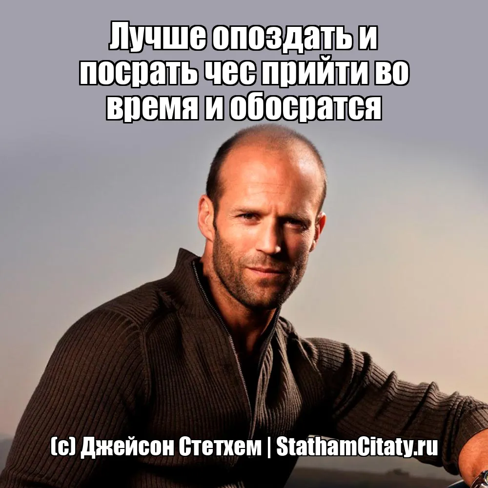 Лучше опоздать и посрать чес прийти во время и обосратся  (с) Джейсон Стетхем