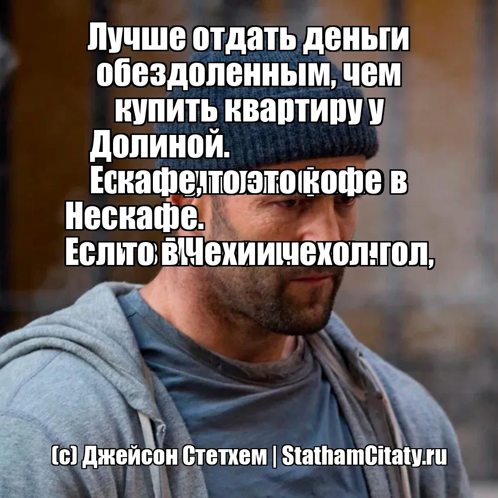 Лучше отдать деньги обездоленным, чем купить квартиру у Долиной.
Если купил кофе не в кафе, то это кофе Нескафе.
Если в Монголии монгол, то в Чехии чехол.  (с) Джейсон Стетхем