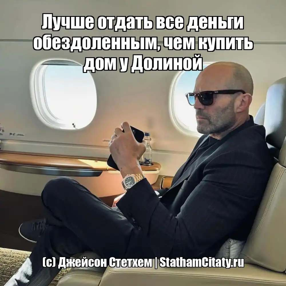 Лучше отдать все деньги обездоленным, чем купить дом у Долиной  (с) Джейсон Стетхем