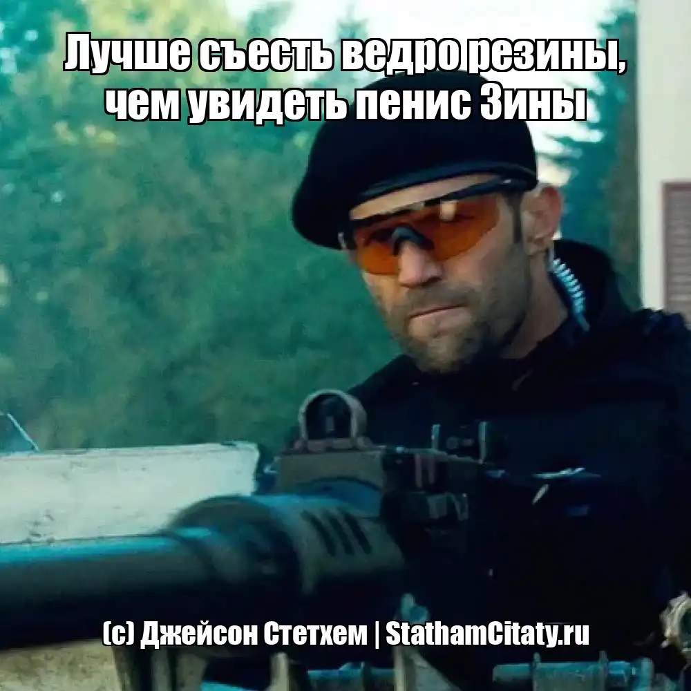 Лучше съесть ведро резины, чем увидеть пенис Зины  (с) Джейсон Стетхем