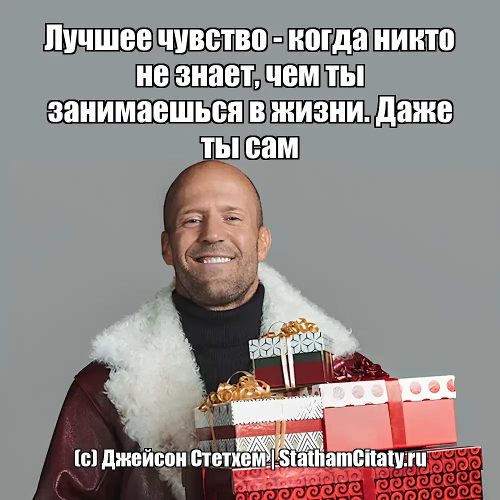Лучшее чувство - когда никто не знает, чем ты занимаешься в жизни. Даже ты сам  (с) Джейсон Стетхем
