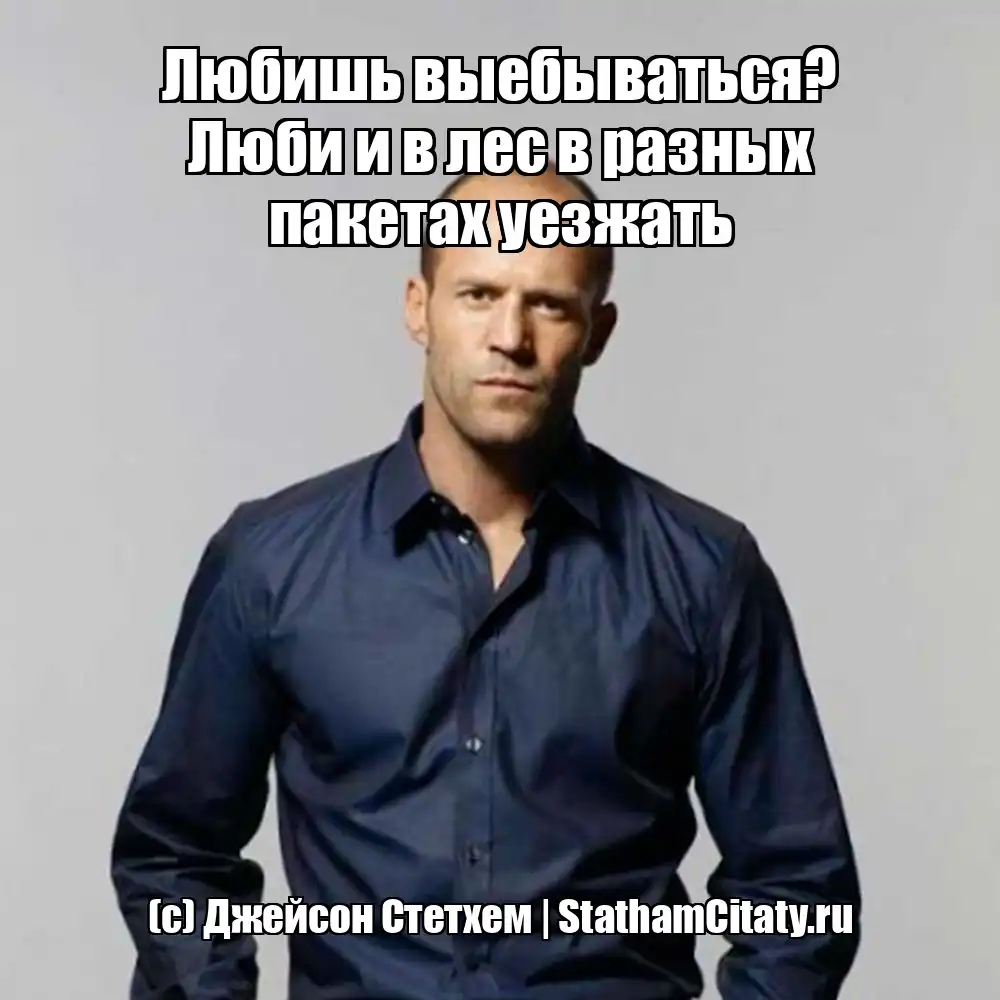 Любишь выебываться? Люби и в лес в разных пакетах уезжать  (с) Джейсон Стетхем