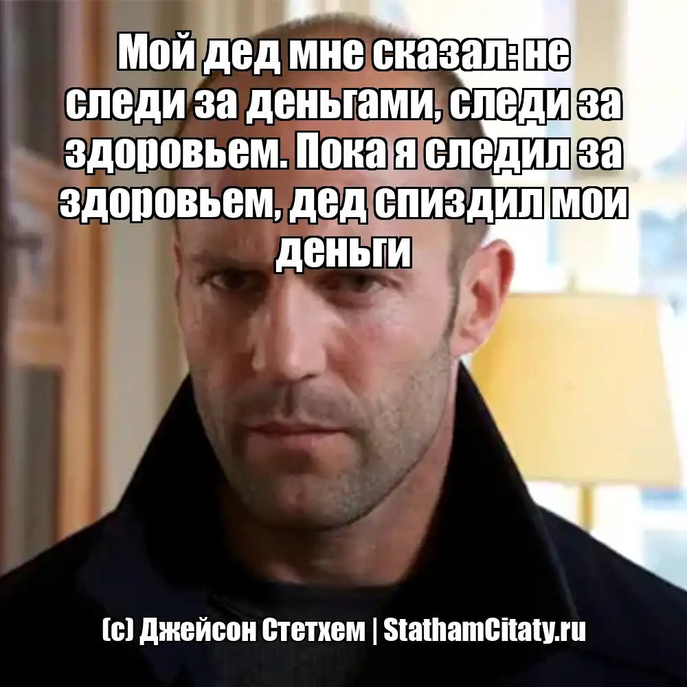 Мой дед мне сказал: не следи за деньгами, следи за здоровьем. Пока я следил за здоровьем, дед спиздил мои деньги  (с) Джейсон Стетхем
