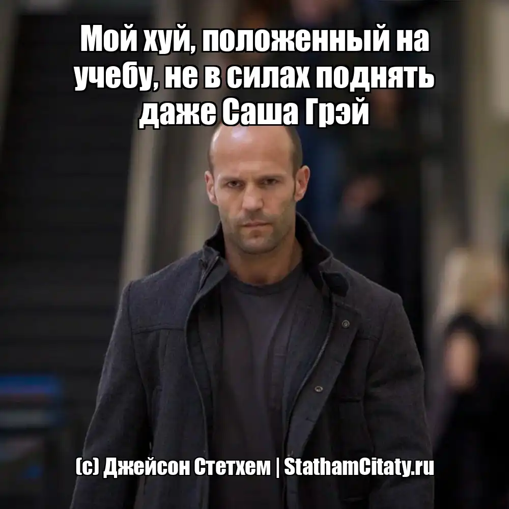Мой хуй, положенный на учебу, не в силах поднять даже Саша Грэй  (с) Джейсон Стетхем