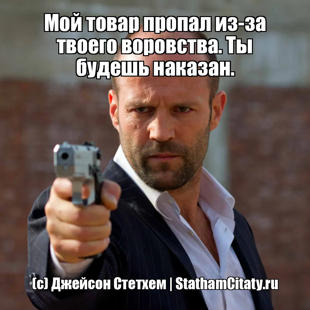 Мой товар пропал из-за твоего воровства. Ты будешь наказан.  (с) Джейсон Стетхем