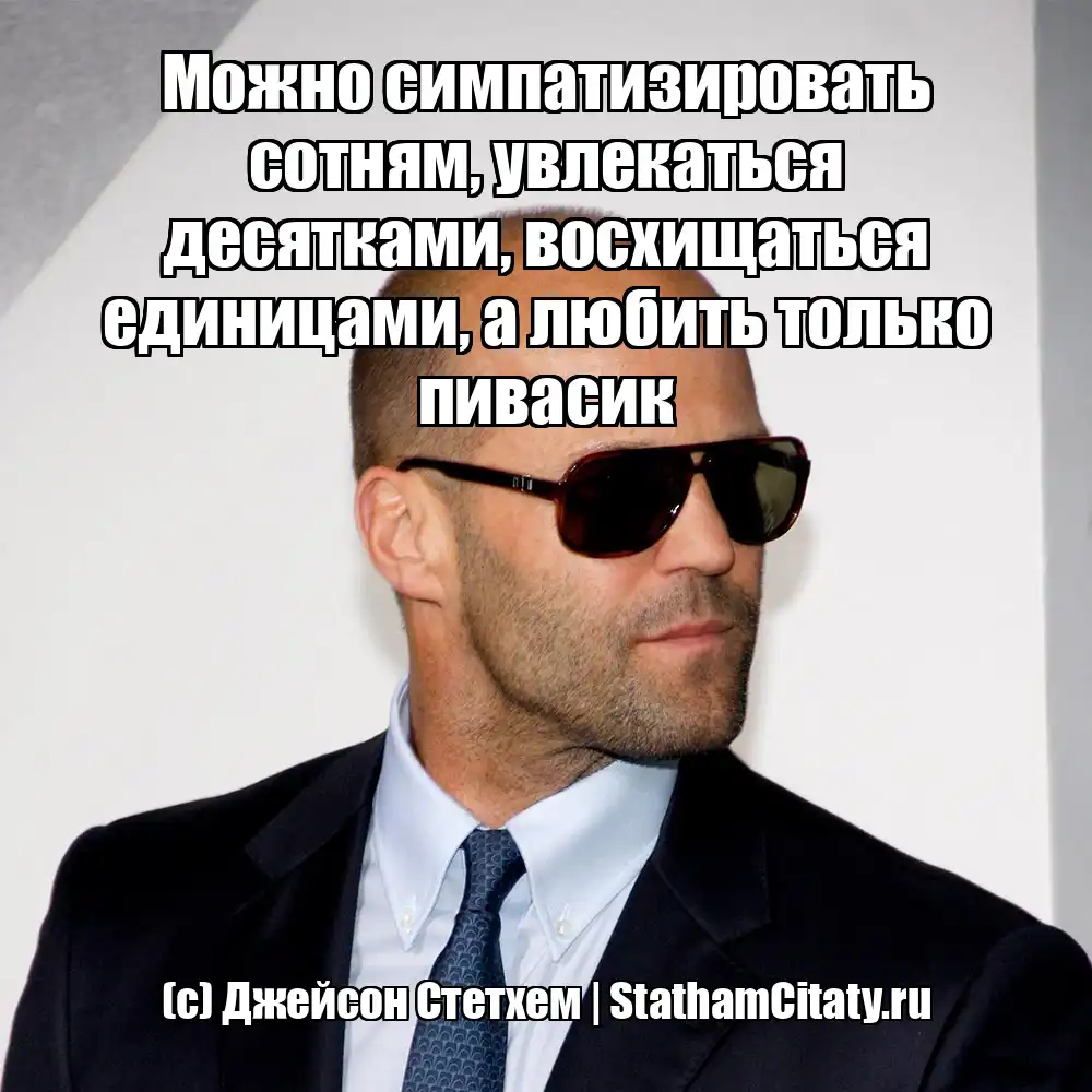Можно симпатизировать сотням, увлекаться десятками, восхищаться единицами, а любить только пивасик  (с) Джейсон Стетхем