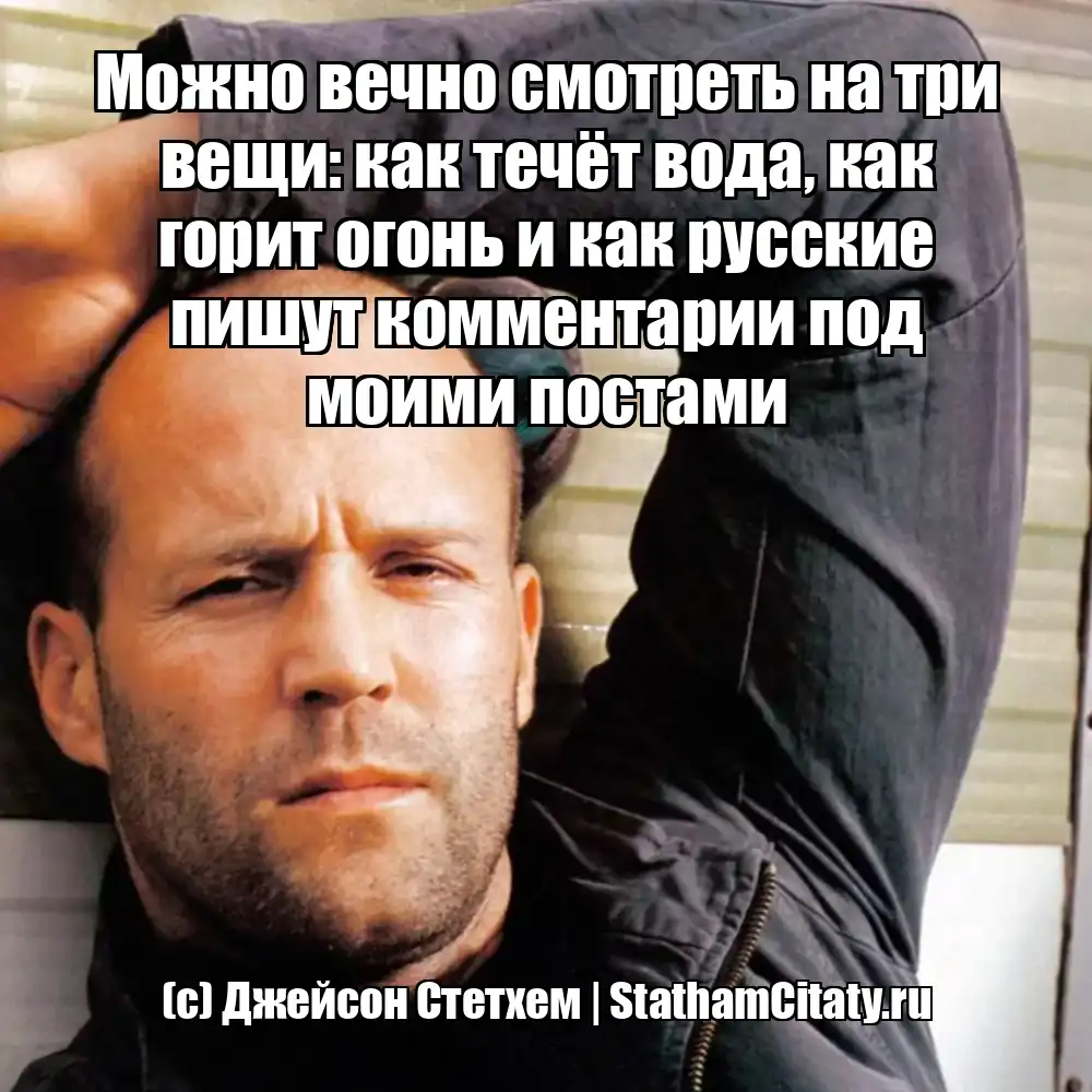 Можно вечно смотреть на три вещи: как течёт вода, как горит огонь и как русские пишут комментарии под моими постами  (с) Джейсон Стетхем