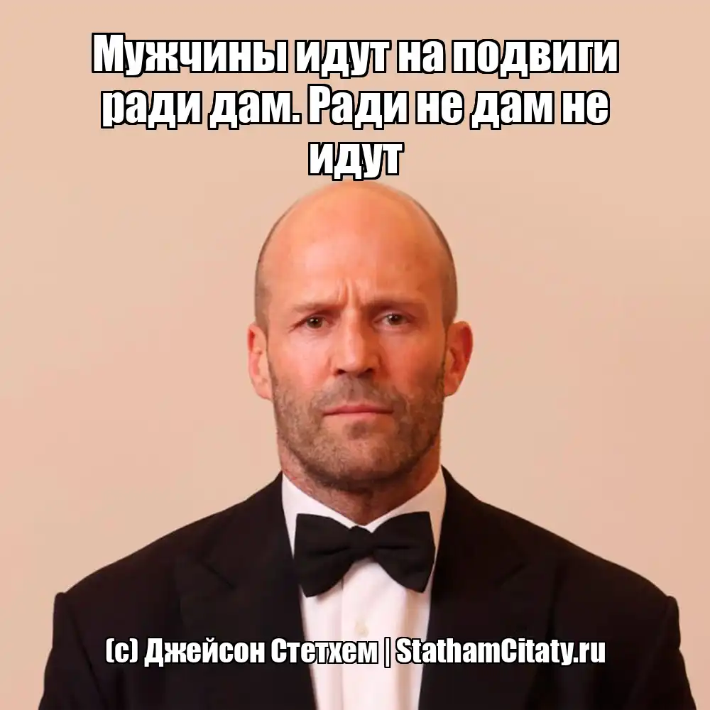 Мужчины идут на подвиги ради дам. Ради не дам не идут  (с) Джейсон Стетхем