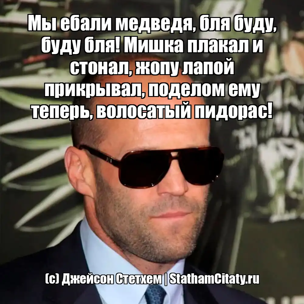 Мы ебали медведя, бля буду, буду бля! Мишка плакал и стонал, жопу лапой прикрывал, поделом ему теперь, волосатый пидорас!  (с) Джейсон Стетхем